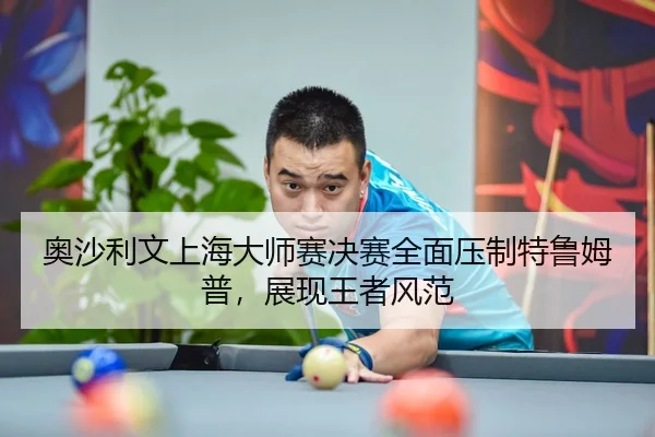 奥沙利文上海大师赛决赛全面压制特鲁姆普，展现王者风范