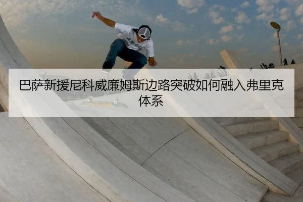 巴萨新援尼科威廉姆斯边路突破如何融入弗里克体系