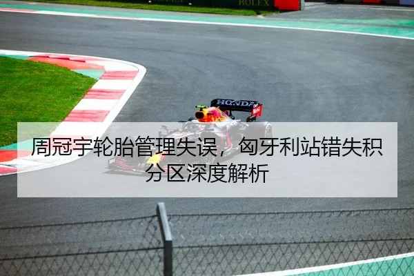 周冠宇轮胎管理失误，匈牙利站错失积分区深度解析