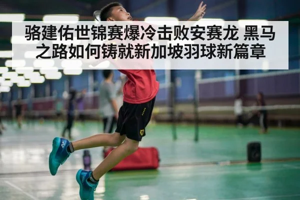 骆建佑世锦赛爆冷击败安赛龙 黑马之路如何铸就新加坡羽球新篇章