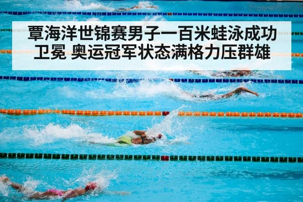 覃海洋世锦赛男子一百米蛙泳成功卫冕 奥运冠军状态满格力压群雄