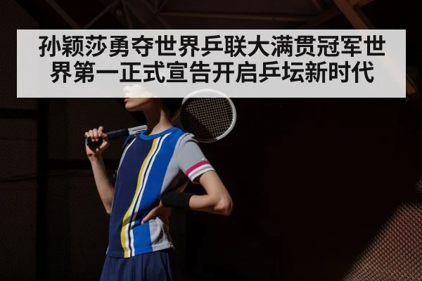 孙颖莎勇夺世界乒联大满贯冠军世界第一正式宣告开启乒坛新时代