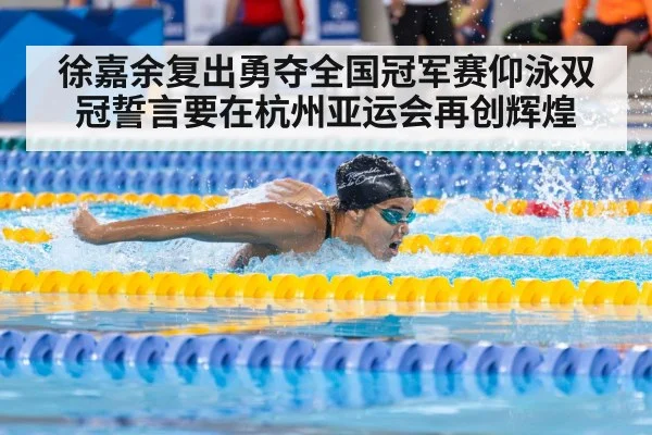 徐嘉余复出勇夺全国冠军赛仰泳双冠誓言要在杭州亚运会再创辉煌