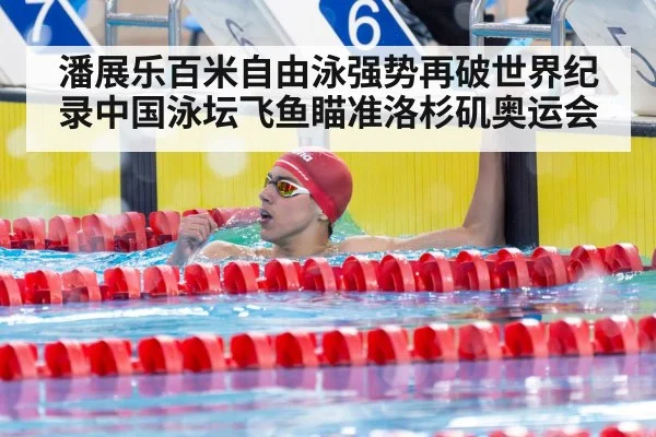 潘展乐百米自由泳强势再破世界纪录中国泳坛飞鱼瞄准洛杉矶奥运会