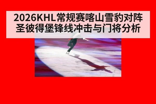 2026KHL常规赛喀山雪豹对阵圣彼得堡锋线冲击与门将分析