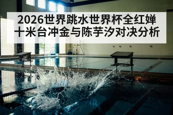 2026世界跳水世界杯全红婵十米台冲金与陈芋汐对决分析